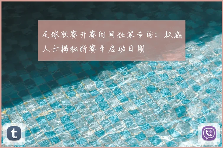 足球联赛开赛时间独家专访:权威人士揭秘新赛季启动日期