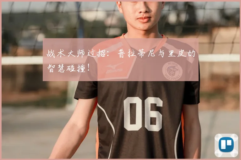 战术大师过招：普拉蒂尼与里皮的智慧碰撞！
