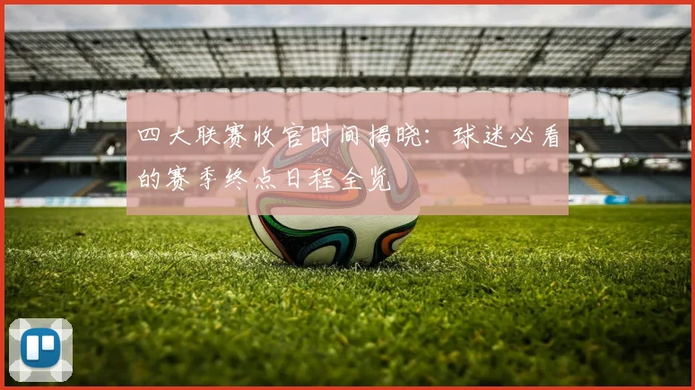 四大联赛收官时间揭晓:球迷必看的赛季终点日程全览