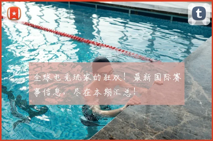 全球电竞玩家的狂欢！最新国际赛事信息，尽在本期汇总！
