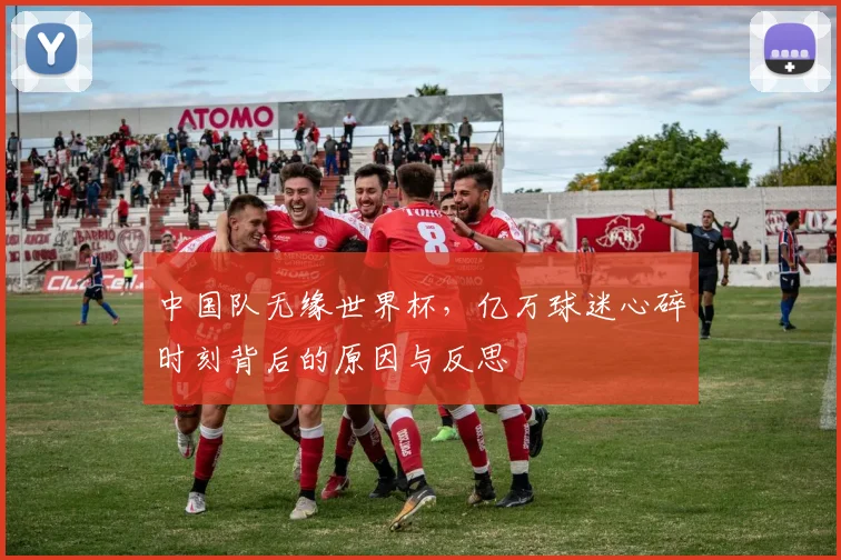 中国队无缘世界杯,亿万球迷心碎时刻背后的原因与反思