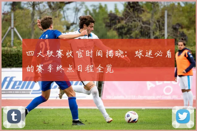 四大联赛收官时间揭晓:球迷必看的赛季终点日程全览