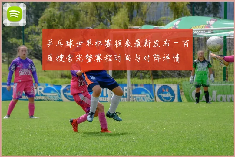 乒乓球世界杯赛程表最新发布 - 百度搜索完整赛程时间与对阵详情