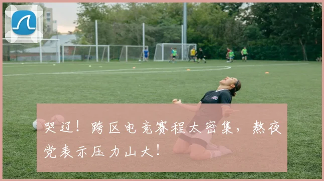 哭辽！跨区电竞赛程太密集，熬夜党表示压力山大！