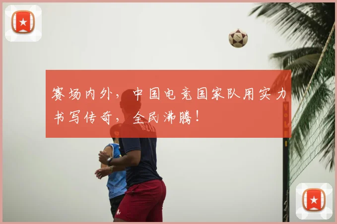 赛场内外，中国电竞国家队用实力书写传奇，全民沸腾！