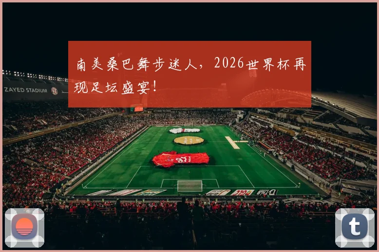 南美桑巴舞步迷人,2026世界杯再现足坛盛宴!