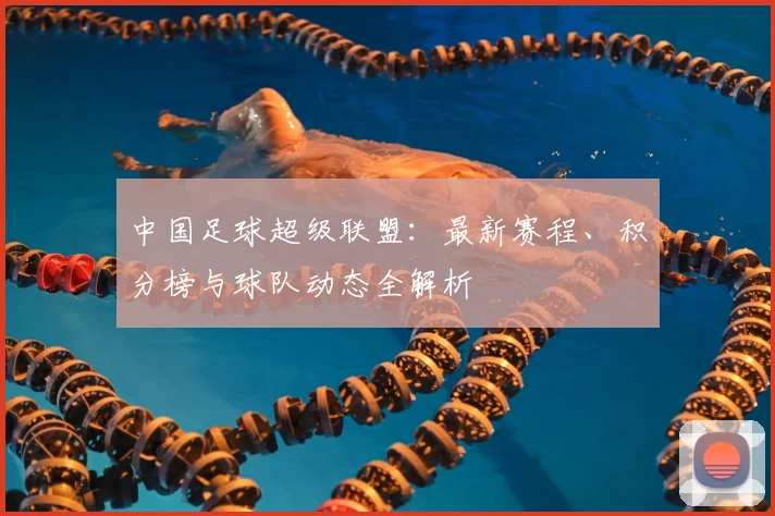 中国足球超级联盟：最新赛程、积分榜与球队动态全解析