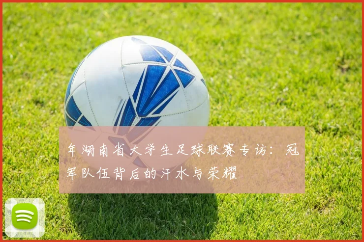 年湖南省大学生足球联赛专访:冠军队伍背后的汗水与荣耀
