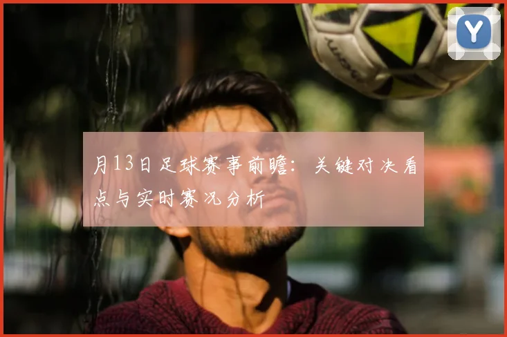 月13日足球赛事前瞻:关键对决看点与实时赛况分析