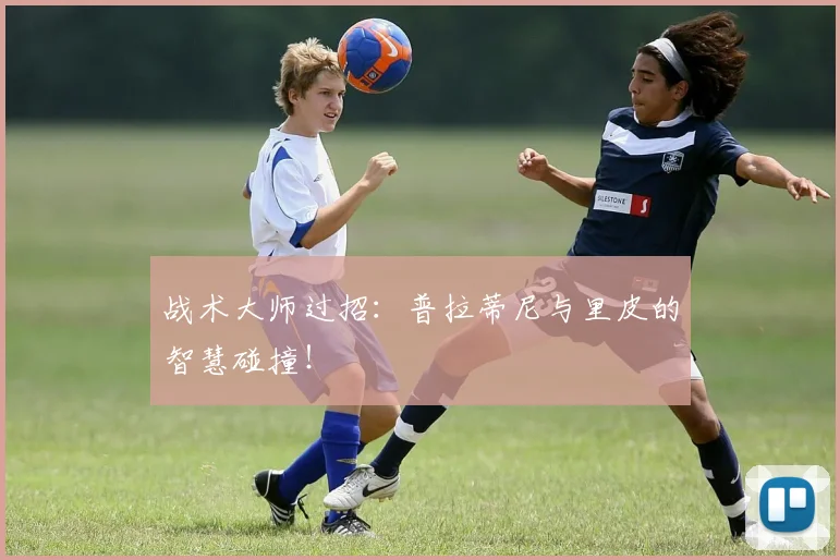 战术大师过招：普拉蒂尼与里皮的智慧碰撞！