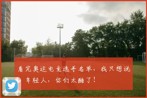 看完奥运电竞选手名单,我只想说:年轻人,你们太酷了!