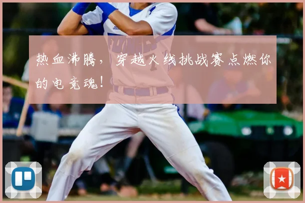 热血沸腾，穿越火线挑战赛点燃你的电竞魂！