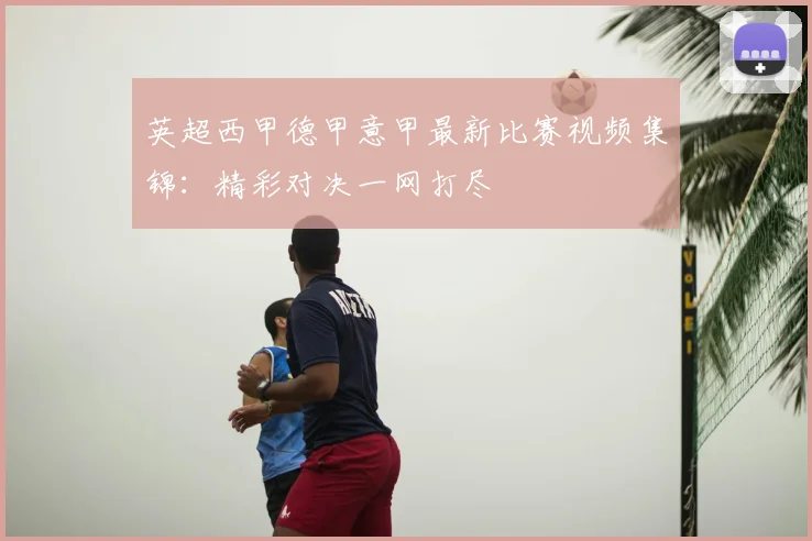 英超西甲德甲意甲最新比赛视频集锦：精彩对决一网打尽