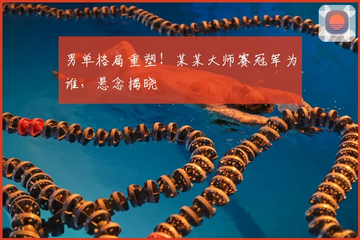 男单格局重塑！某某大师赛冠军为谁，悬念揭晓