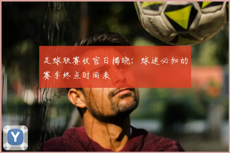 足球联赛收官日揭晓:球迷必知的赛季终点时间表