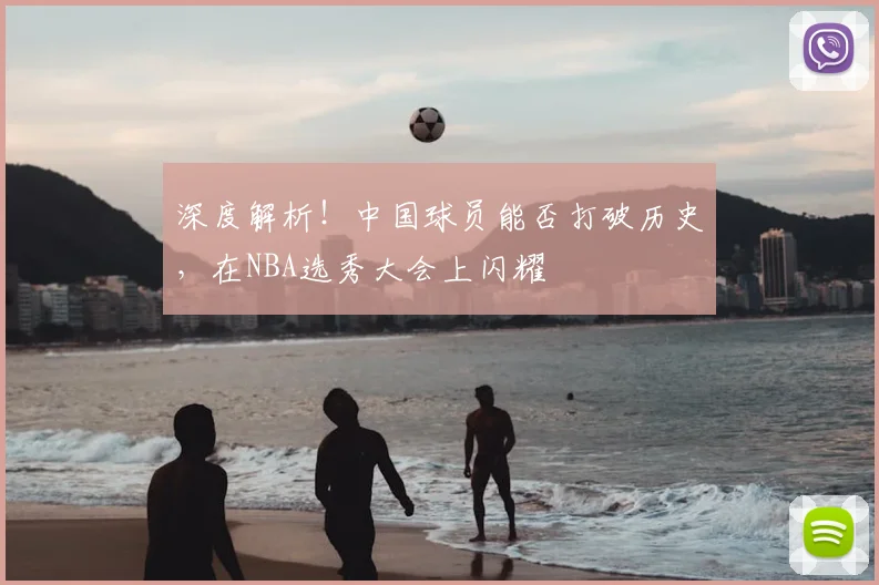 深度解析!中国球员能否打破历史,在NBA选秀大会上闪耀