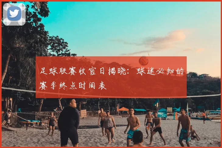 足球联赛收官日揭晓：球迷必知的赛季终点时间表